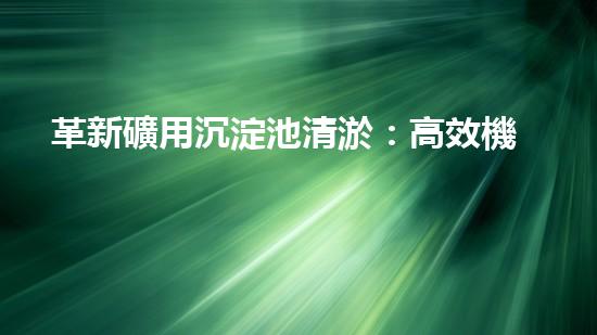 革新礦用沉淀池清淤：高效機(jī)械設(shè)備的未來？